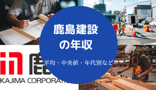 【鹿島建設はやばい？】年収は？ブラック？激務？高収入？総合職など