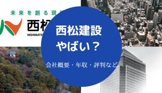 【西松建設はやばい？】ひどい？出身大学・年収・パワハラ・評判など