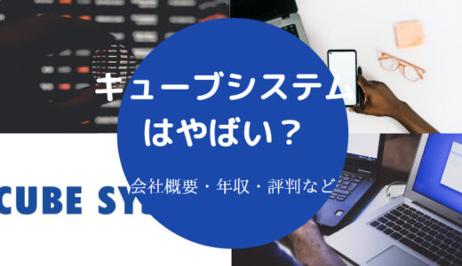 【キューブシステムはやばい？】ホワイト？離職率・評判・年収など