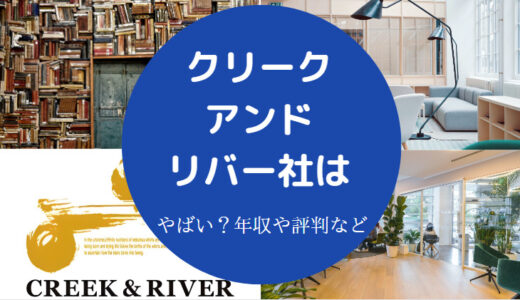 【クリーク・アンド・リバー社はやばい？】激務？評判は？最悪？など