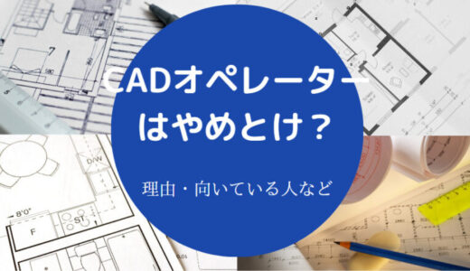 【CADオペレーターは底辺？】やめとけ？向いてる人？将来性は？辛い？